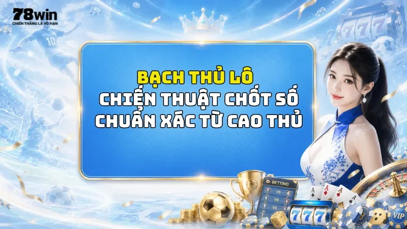 Bạch Thủ Lô 78Win - Chiến Thuật Chốt Số Chuẩn Xác Từ Cao Thủ