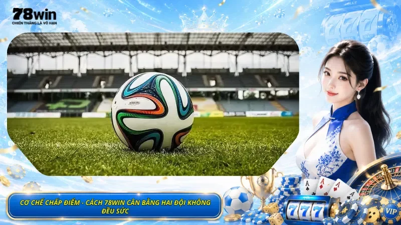 Cơ Chế Chấp Điểm - Cách 78Win Cân Bằng Hai Đội Không Đều Sức