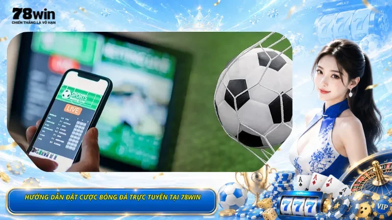 Hướng Dẫn Đặt Cược Bóng Đá Trực Tuyến Tại 78Win