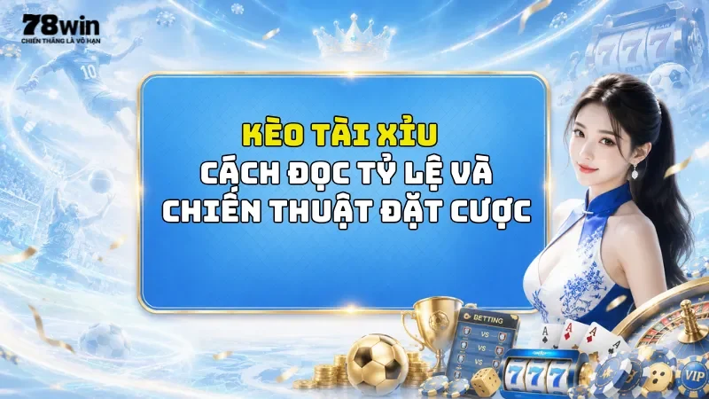 Kèo Tài Xỉu Bóng Đá 78Win - Cách Đọc Tỷ Lệ Và Chiến Thuật Đặt Cược