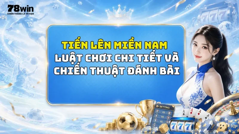 Tiến Lên Miền Nam 78Win - Luật Chơi Chi Tiết Và Chiến Thuật Đánh Bài